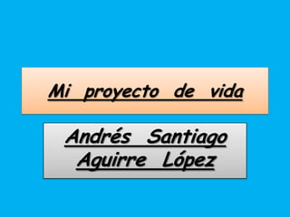Mi proyecto de vida
Andrés Santiago
Aguirre López
 