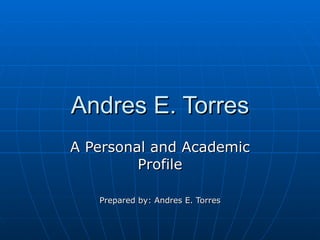 Andres E. Torres A Personal and Academic Profile Prepared by: Andres E. Torres 