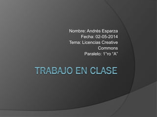 Nombre: Andrés Esparza
Fecha: 02-05-2014
Tema: Licencias Creative
Commons
Paralelo: 1°ro “A”
 