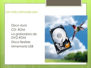 Los más comunes son:
Disco duro
CD- ROM
La grabadora de
DVD ROM
Disco flexible
Mmemoria USB
 