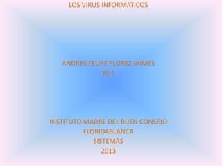 LOS VIRUS INFORMATICOS
ANDRES FELIPE FLOREZ JAIMES
10-1
INSTITUTO MADRE DEL BUEN CONSEJO
FLORIDABLANCA
SISTEMAS
2013
 