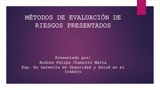MÉTODOS DE EVALUACIÓN DE
RIESGOS PRESENTADOS
Presentado por:
Andres Felipe Chamorro Matta
Esp. En Gerencia en Seguridad y Salud en el
trabajo
 