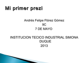 Andrés Felipe Flórez Gómez
9C
7 DE MAYO
INSTITUCION TECICO INDUSTRIAL SIMONA
DUQUE
2013
Mi primer preziMi primer prezi
 
