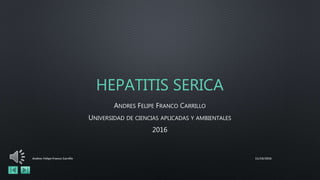HEPATITIS SERICA
ANDRES FELIPE FRANCO CARRILLO
UNIVERSIDAD DE CIENCIAS APLICADAS Y AMBIENTALES
2016
11/19/2016Andres Felipe Franco Carrillo
 