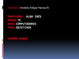 PROFESORA: ALBA INÉS
GRADO:7C
AREA:COMPUTADORES
TEMA:OBJETIVOS
SIMONA DUQUE
Nombre: Andrés Felipe Henao R.
 