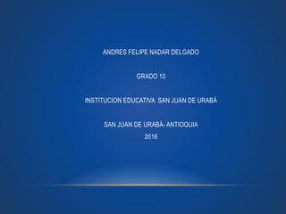ANDRES FELIPE NADAR DELGADO
GRADO 10
INSTITUCION EDUCATIVA SAN JUAN DE URABÁ
SAN JUAN DE URABÁ- ANTIOQUIA
2016
 