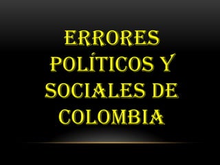 ERRORES
POLÍTICOS Y
SOCIALES DE
 COLOMBIA
 