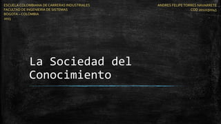 La Sociedad del
Conocimiento
ESCUELA COLOMBIANA DE CARRERAS INDUSTRIALES
FACULTAD DE INGENIERIA DE SISTEMAS
BOGOTA – COLOMBIA
2013
ANDRES FELIPE TORRES NAVARRETE
COD 2012150045
 