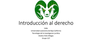Introducción al derecho
Uabc
Universidad autonoma de Baja California
Tecnologia de la investigacion juridica
Andres Felix Villegas
Grupo 127
 