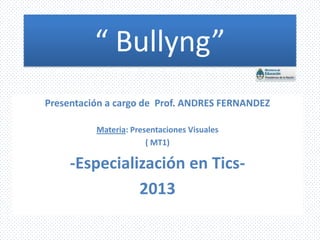“ Bullyng”
Presentación a cargo de Prof. ANDRES FERNANDEZ
Materia: Presentaciones Visuales
( MT1)

-Especialización en Tics2013

 