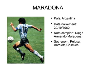MARADONA  País: Argentina Data naixement:   30/10/1960 Nom complert: Diego Armando Maradona Sobrenom: Pelusa, Barrilete Cósmico 