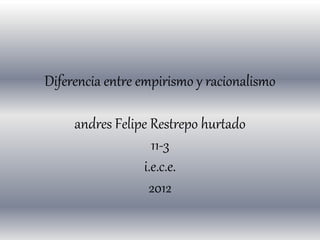 Diferencia entre empirismo y racionalismo
andres Felipe Restrepo hurtado
11-3
i.e.c.e.
2012
 