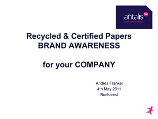Recycled & Certified Papers
  BRAND AWARENESS

    for your COMPANY

                 Andres Frankel
                  4th May 2011
                    Bucharest
 