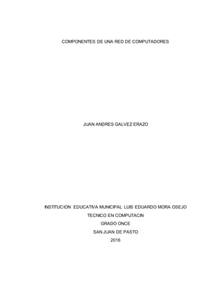 COMPONENTES DE UNA RED DE COMPUTADORES
JUAN ANDRES GALVEZ ERAZO
INSTITUCION EDUCATIVA MUNICIPAL LUIS EDUARDO MORA OSEJO
TECNICO EN COMPUTACIN
GRADO ONCE
SAN JUAN DE PASTO
2016
 