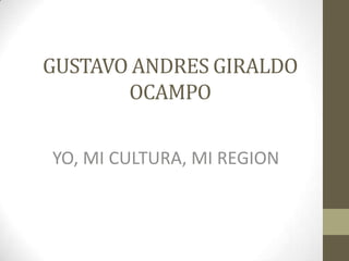GUSTAVO ANDRES GIRALDO
OCAMPO
YO, MI CULTURA, MI REGION

 