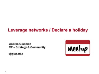 Leverage networks / Declare a holiday Andres Glusman VP – Strategy & Community @glusman 