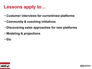 Lessons apply to…<br />Customer interviews for current/new platforms<br />Community & coaching initiatives<br />Discoverin...