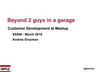 Beyond 2 guys in a garage 1 Customer Development at Meetup SXSW - March 2010 Andres Glusman 