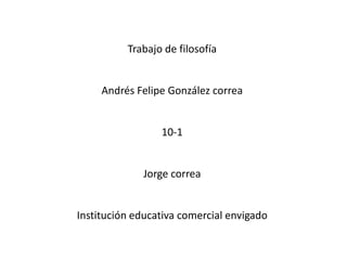 Trabajo de filosofía
Andrés Felipe González correa
10-1
Jorge correa
Institución educativa comercial envigado
 
