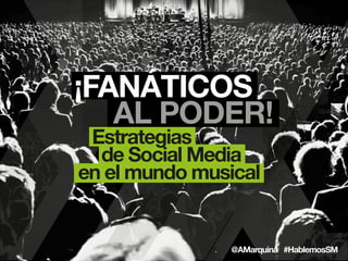 ¡FANÁTICOS
AL PODER!
Estrategias
de Social Media
en el mundo musical
@AMarquina #HablemosSM
 