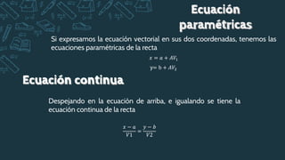 Si expresamos la ecuación vectorial en sus dos coordenadas, tenemos las
ecuaciones paramétricas de la recta
Despejando en ...