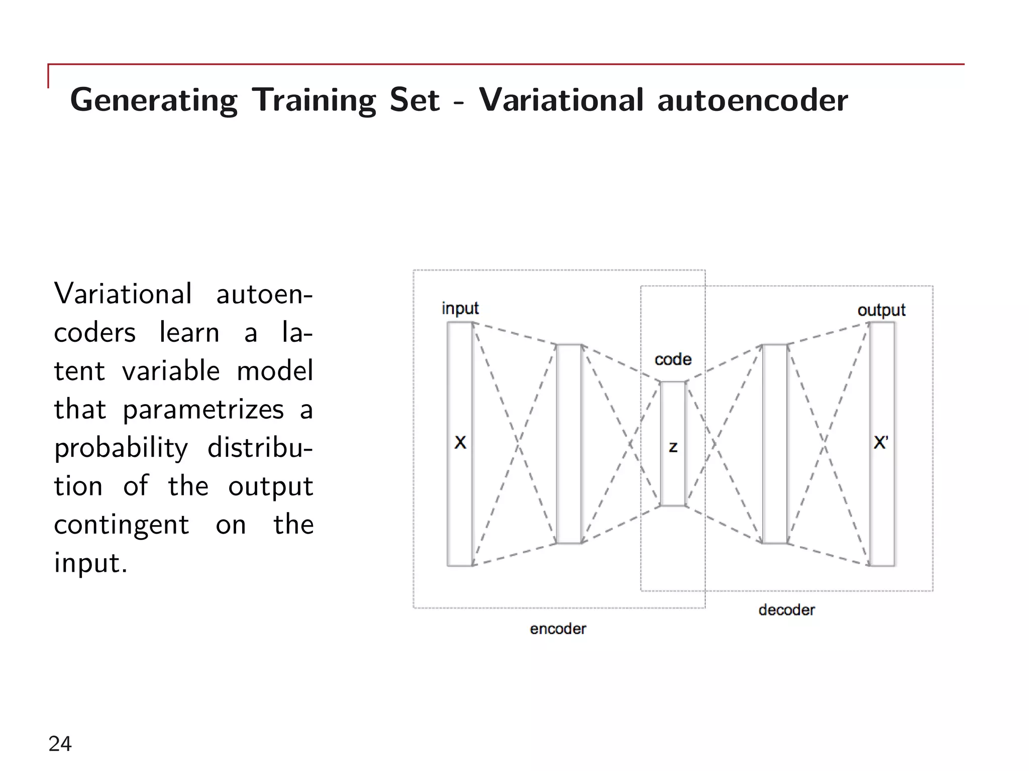 Generating Training Set - Variational autoencoder
Variational autoen-
coders learn a la-
tent variable model
that parametrizes a
probability distribu-
tion of the output
contingent on the
input.
24
 