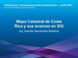 Conferencia Latinoamericana de Usuarios Esri – LAUC 2013
16 al 18 de Octubre, 2013 | Lima, Perú

Mapa Catastral de Costa
Rica y sus avances en SIG
Ing. Andrés Hernández Bolaños

Esri LAUC13

 