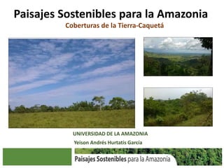 Coberturas de la Tierra-Caquetá
Yeison Andrés Hurtatis García
Paisajes Sostenibles para la Amazonia
UNIVERSIDAD DE LA AMAZONIA
 