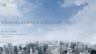 Volviendo a conocer a Microsoft
Andrés Ibáñez
Product Marketing de Colaboración
Microsoft Chile
 