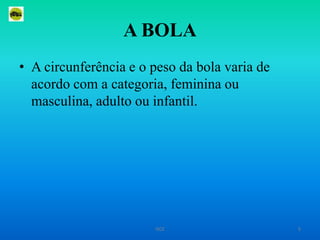 A BOLAA circunferência e o peso da bola varia de acordo com a categoria, feminina ou masculina, adulto ou infantil.5ISCE
