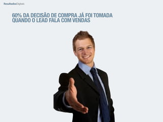 60% DA DECISÃO DE COMPRA JÁ FOI TOMADA 
QUANDO O LEAD FALA COM VENDAS 
 