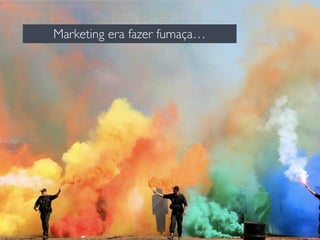 Marketing era fazer fumaça… 
 