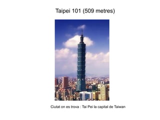 Taipei 101 (509 metres)




Ciutat on es trova : Tai Pei la capital de Taiwan
 