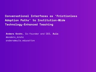 Conversational Interfaces as ‘Frictionless
Adoption Paths’ to Institution-Wide
Technology-Enhanced Teaching 
Anders Krohn, Co-founder and CEO, Aula
@anders_krohn 
anders@aula.education
 