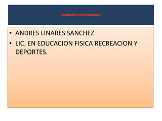 SEMINARIO DE INFORMATICA ANDRES LINARES SANCHEZ LIC. EN EDUCACION FISICA RECREACION Y DEPORTES. 