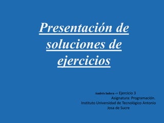 Presentación de
soluciones de
ejercicios
Andrés ladera -> Ejercicio 3
Asignatura: Programación.
Instituto Universidad de Tecnológico Antonio
Josa de Sucre
 