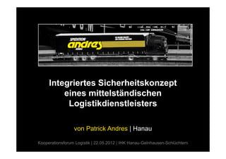 Integriertes Sicherheitskonzept
         eines mittelständischen
          Logistikdienstleisters

                 von Patrick Andres | Hanau

Kooperationsforum Logistik | 22.05.2012 | IHK Hanau-Gelnhausen-Schlüchtern
 