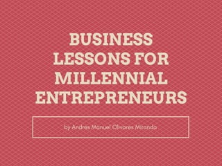 BUSINESS
LESSONS FOR
MILLENNIAL
ENTREPRENEURS
by Andres Manuel Olivares Miranda
 