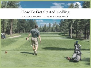 How To Get Started Golfing
A N D R E S M A N U E L O L I V A R E S M I R A N D A
 