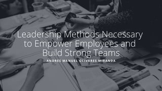 Leadership Methods Necessary
to Empower Employees and
Build Strong Teams
ANDRES MANUEL OLIVARES MIRANDA
 