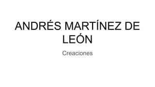 ANDRÉS MARTÍNEZ DE
LEÓN
Creaciones
 