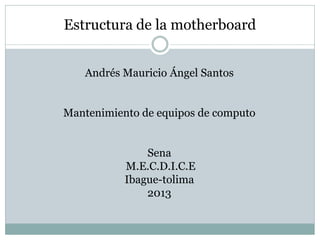 Estructura de la motherboard
Andrés Mauricio Ángel Santos
Mantenimiento de equipos de computo
Sena
M.E.C.D.I.C.E
Ibague-tolima
2013
 
