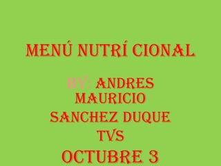 Menú nutrí cional
    By: andres
     Mauricio
  Sanchez duque
        Tvs
   Octubre 3
 