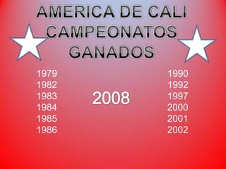 AMERICA DE CALI CAMPEONATOS GANADOS 1979                                          1990 1982                                          1992 1983                                          1997 1984                                          2000 1985                                          2001 1986                                          2002 2008 
