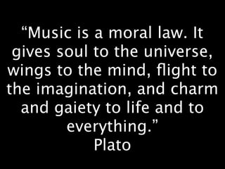 “Music is a moral law. It
 gives soul to the universe,
wings to the mind, ﬂight to
the imagination, and charm
  and gaiety to life and to
        everything.”
            Plato
 