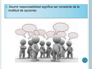    Asumir responsabilidad significa ser consiente de la
    multitud de opciones
 