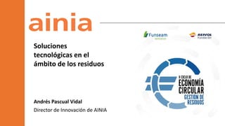 Andrés Pascual Vidal
Director de Innovación de AINIA
Soluciones
tecnológicas en el
ámbito de los residuos
 
