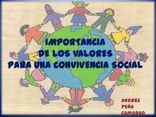 IMPORTANCIADE LOS VALORESPARA UNA CONVIVENCIA SOCIAL Andrés Peña Camargo 