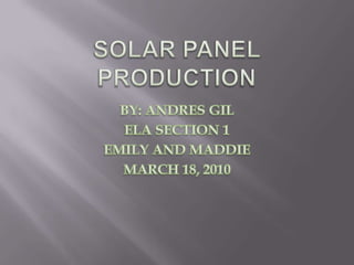 SOLAR PANEL PRODUCTION BY: ANDRES GIL ELA SECTION 1 EMILY AND MADDIE MARCH 18, 2010 