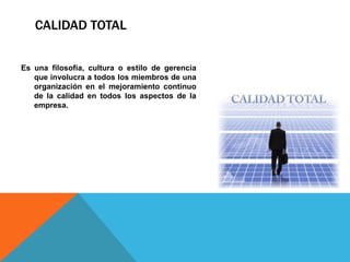 CALIDAD TOTAL
Es una filosofía, cultura o estilo de gerencia
que involucra a todos los miembros de una
organización en el mejoramiento continuo
de la calidad en todos los aspectos de la
empresa.
 